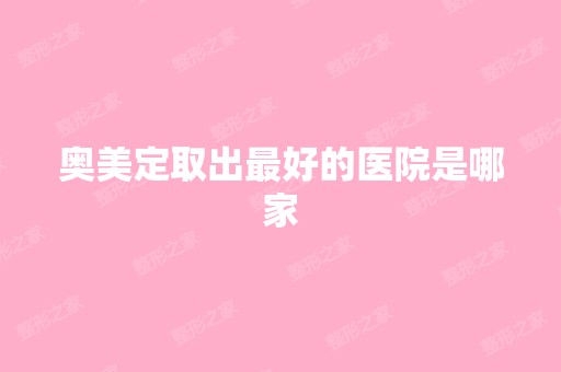 奥美定取出比较好的医院是哪家