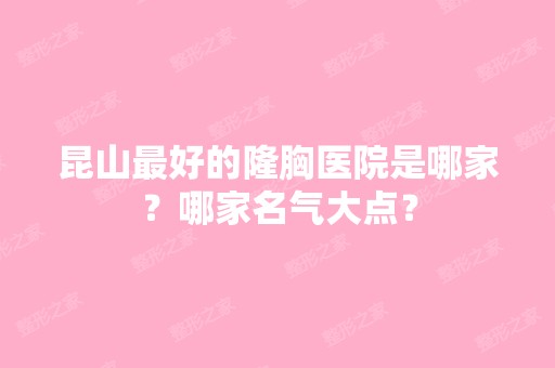 昆山比较好的隆胸医院是哪家？哪家名气大点？