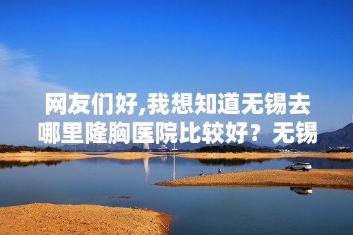 网友们好,我想知道无锡去哪里隆胸医院比较好？无锡哪家医院权威呢？