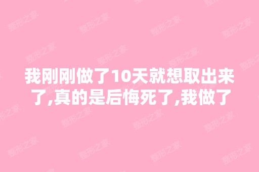 我刚刚做了10天就想取出来了,真的是后悔死了,我做了综合性和假...