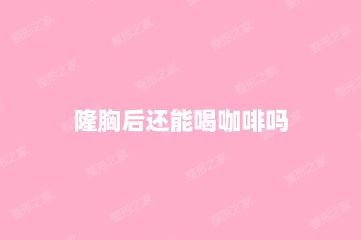 隆胸后还能喝咖啡吗