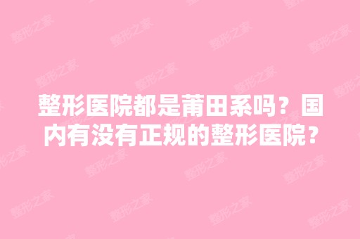 整形医院都是莆田系吗？国内有没有正规的整形医院？毕竟现在有许多...