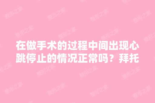 在做手术的过程中间出现心跳停止的情况正常吗？拜托各位了 3Q