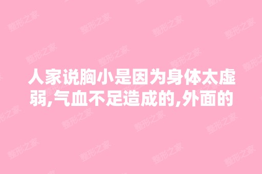 人家说胸小是因为身体太虚弱,气血不足造成的,外面的丰胸产品不...