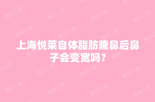 上海悦莱自体脂肪隆鼻后鼻子会变宽吗？