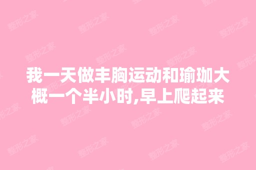 我一天做丰胸运动和瑜珈大概一个半小时,早上爬起来做半小时瑜珈,...