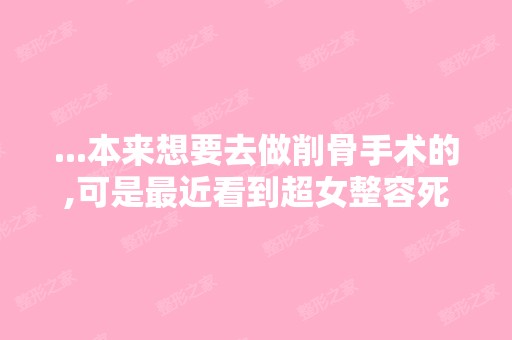 ...本来想要去做削骨手术的,可是近看到超女整容死亡的事感到很...