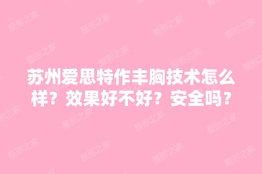 苏州爱思特作丰胸技术怎么样？效果好不好？安全吗？