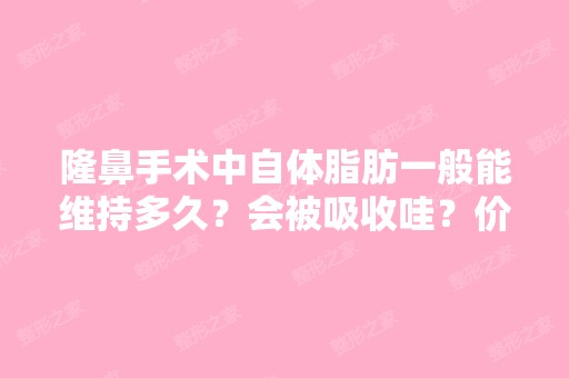 隆鼻手术中自体脂肪一般能维持多久？会被吸收哇？价位多少？自体软...