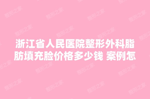 浙江省人民医院整形外科脂肪填充脸价格多少钱 案例怎么样