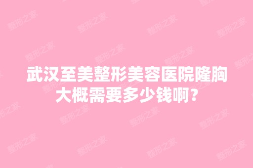 武汉至美整形美容医院隆胸大概需要多少钱啊？