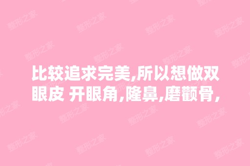 比较追求完美,所以想做双眼皮 开眼角,隆鼻,磨颧骨,磨下颌角,...