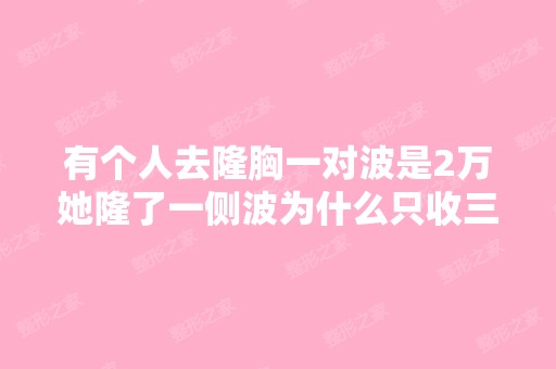 有个人去隆胸一对波是2万她隆了一侧波为什么只收三千