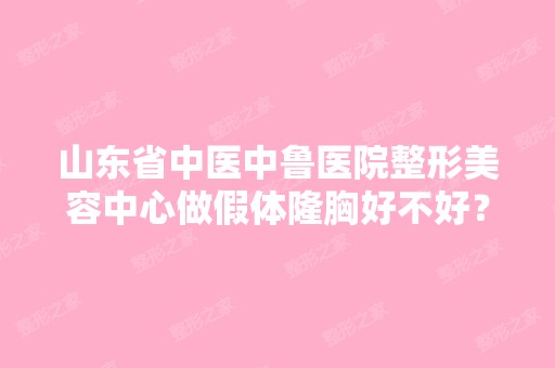 山东省中医中鲁医院整形美容中心做假体隆胸好不好？手术效果怎么样？