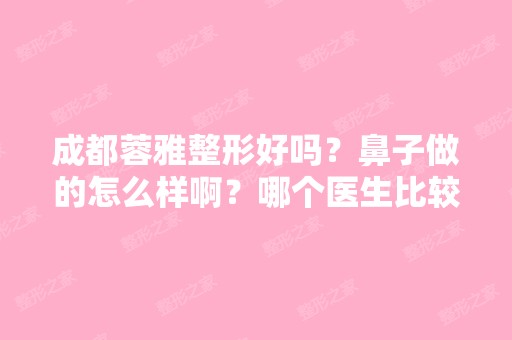 成都蓉雅整形好吗？鼻子做的怎么样啊？哪个医生比较好？ 不要托啊不...