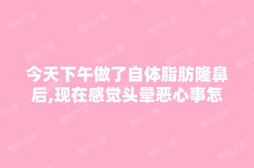 今天下午做了自体脂肪隆鼻后,现在感觉头晕恶心事怎么回事？症状什...