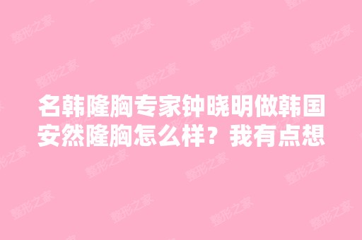 名韩隆胸专家钟晓明做韩国安然隆胸怎么样？我有点想……