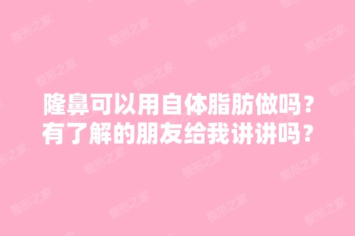 隆鼻可以用自体脂肪做吗？有了解的朋友给我讲讲吗？四川做自体脂...