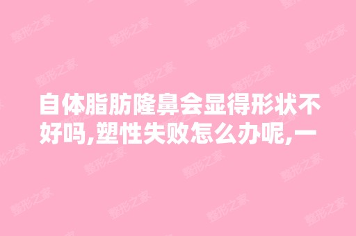 自体脂肪隆鼻会显得形状不好吗,塑性失败怎么办呢,一般多久可以看...