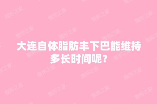 大连自体脂肪丰下巴能维持多长时间呢？