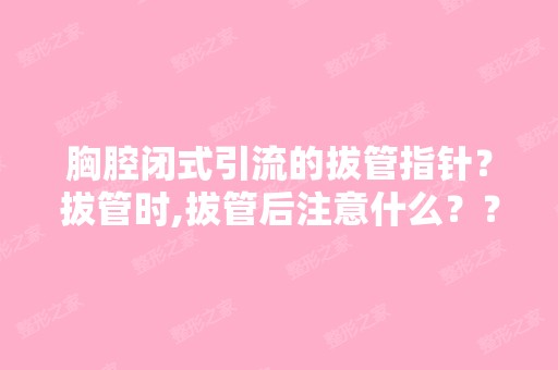 胸腔闭式引流的拔管指针？拔管时,拔管后注意什么？？？