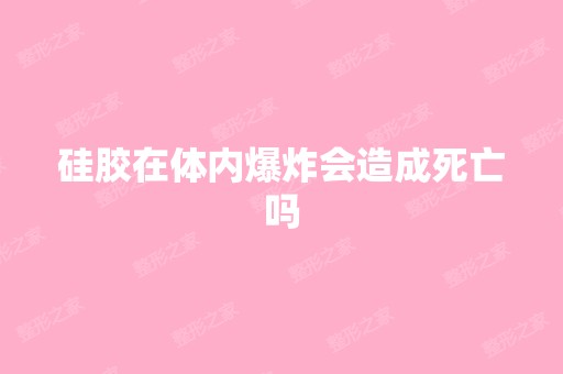 硅胶在体内爆炸会造成死亡吗