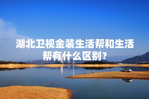 湖北卫视金装生活帮和生活帮有什么区别？