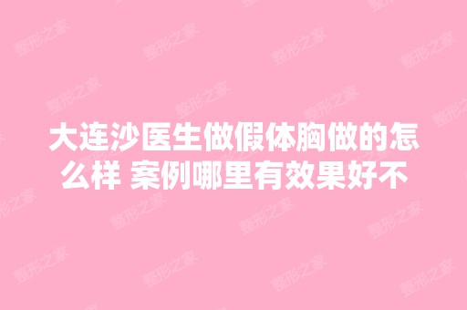 大连沙医生做假体胸做的怎么样 案例哪里有效果好不好 价格多少钱