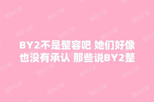 BY2不是整容吧 她们好像也没有承认 那些说BY2整容的相片 像是P过的...