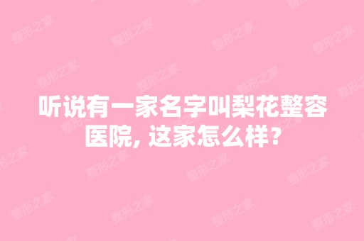 听说有一家名字叫梨花整容医院, 这家怎么样？