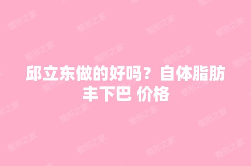 邱立东做的好吗？自体脂肪丰下巴 价格