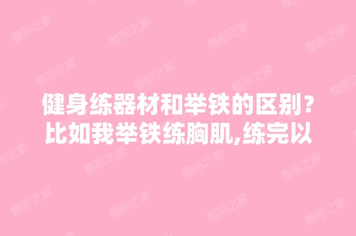 健身练器材和举铁的区别？比如我举铁练胸肌,练完以后胸部感觉不...