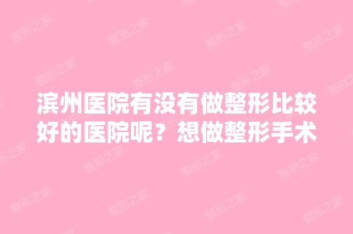 滨州医院有没有做整形比较好的医院呢？想做整形手术的？