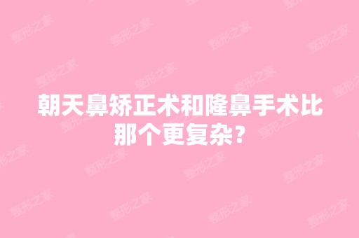 朝天鼻矫正术和隆鼻手术比那个更复杂？