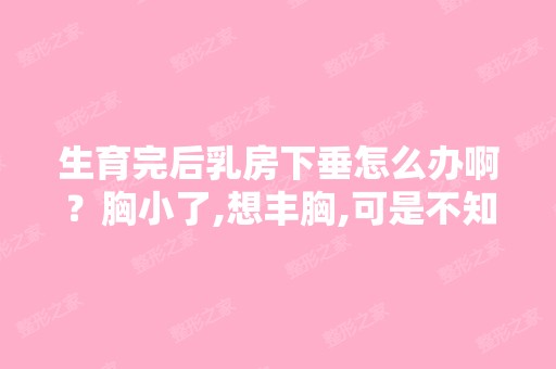 生育完后乳房下垂怎么办啊？胸小了,想丰胸,可是不知道怎么做啊？ ...