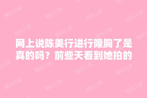 网上说陈美行进行隆胸了是真的吗？前些天看到她拍的照片了,打了...