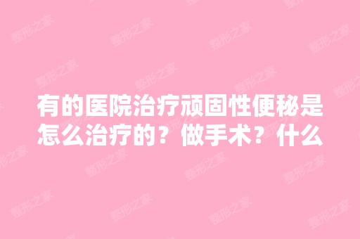 有的医院治疗顽固性便秘是怎么治疗的？做手术？什么原理？