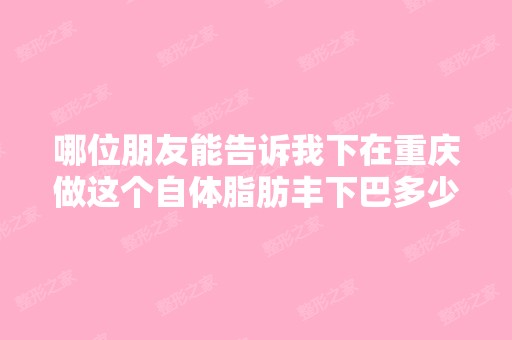 哪位朋友能告诉我下在重庆做这个自体脂肪丰下巴多少钱呢？哪家医...