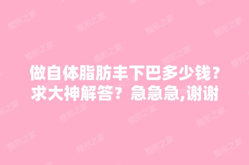 做自体脂肪丰下巴多少钱？求大神解答？急急急,谢谢