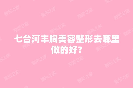 七台河丰胸美容整形去哪里做的好？