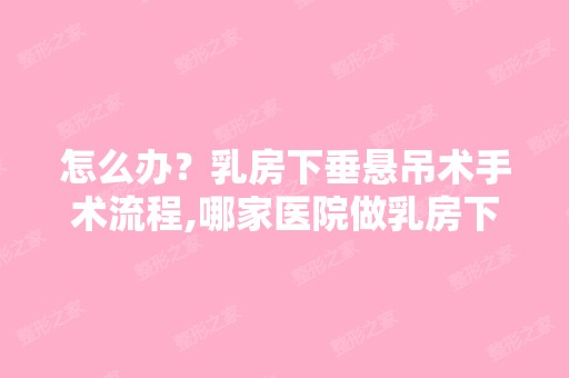 怎么办？乳房下垂悬吊术手术流程,哪家医院做乳房下垂悬吊做的...