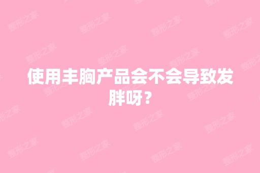 使用丰胸产品会不会导致发胖呀？