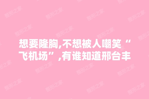 想要隆胸,不想被人嘲笑“飞机场”,有谁知道邢台丰胸整容医院哪家...