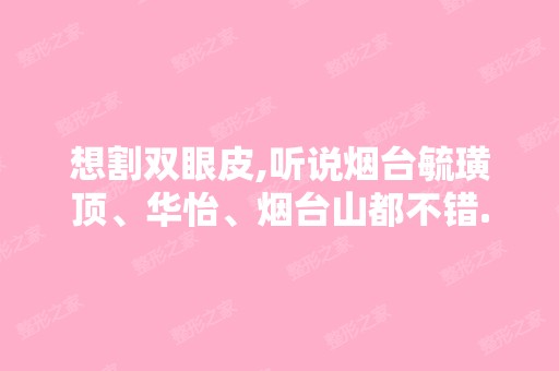 想割双眼皮,听说烟台毓璜顶、华怡、烟台山都不错.不知道该到哪家做...