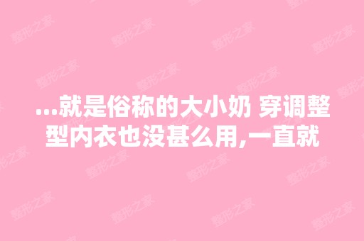 ...就是俗称的大小奶 穿调整型内衣也没甚么用,一直就觉得很烦 听说...