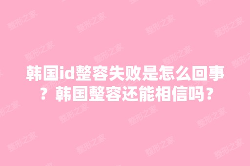 韩国id整容失败是怎么回事？韩国整容还能相信吗？