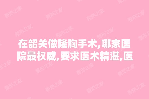 在韶关做隆胸手术,哪家医院权威,要求医术精湛,医疗条件好.关...