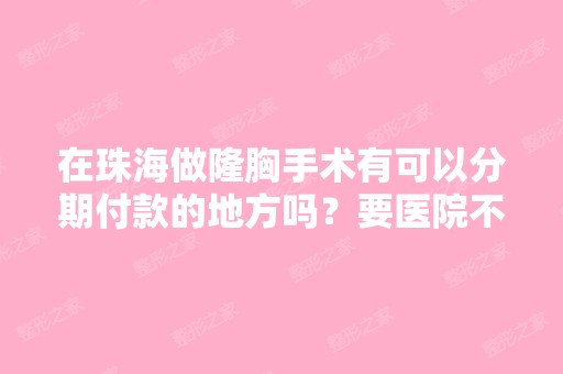 在珠海做隆胸手术有可以分期付款的地方吗？要医院不要美容院哦