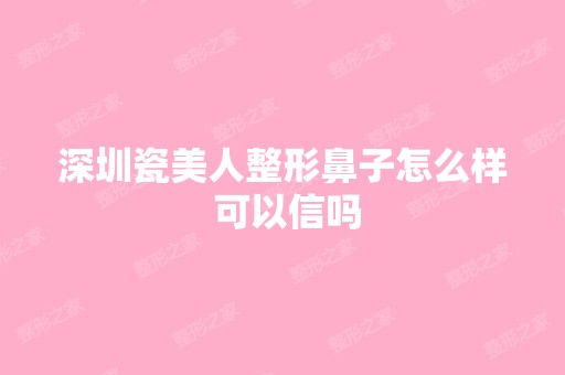 深圳瓷美人整形鼻子怎么样 可以信吗