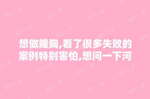 想做隆胸,看了很多失败的案例特别害怕,想问一下河北哪里做隆胸做...